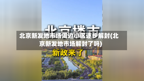 北京新发地市场周边小区逐步解封(北京新发地市场解封了吗)-第1张图片