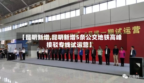 【昆明新增,昆明新增5条公交地铁高峰接驳专线试运营】-第1张图片