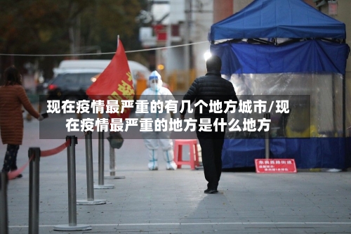 现在疫情最严重的有几个地方城市/现在疫情最严重的地方是什么地方-第1张图片