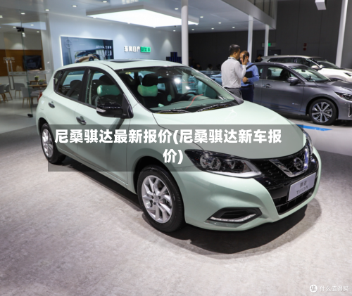 尼桑骐达最新报价(尼桑骐达新车报价)-第1张图片