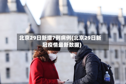 北京29日新增7例病例(北京29日新冠疫情最新数据)-第2张图片