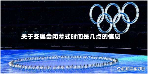 关于冬奥会闭幕式时间是几点的信息-第2张图片