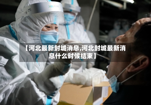 【河北最新封城消息,河北封城最新消息什么时候结束】-第3张图片