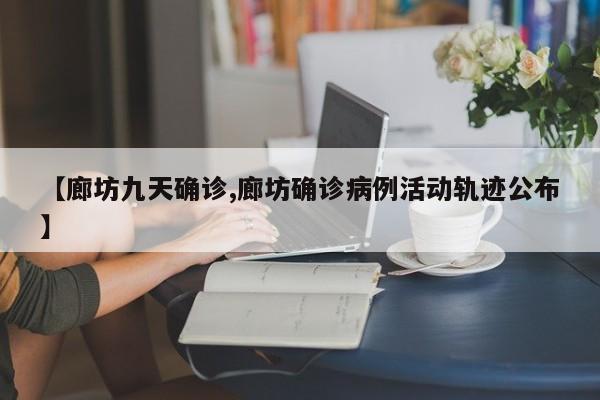 【廊坊九天确诊,廊坊确诊病例活动轨迹公布】