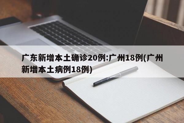 广东新增本土确诊20例:广州18例(广州新增本土病例18例)