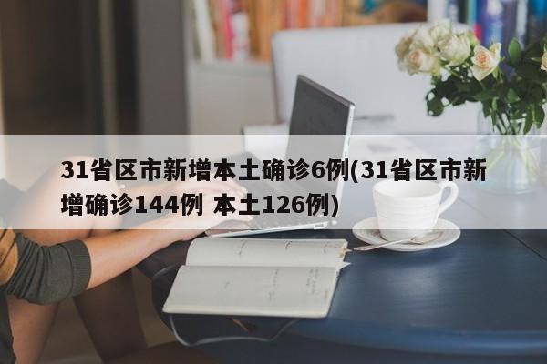 31省区市新增本土确诊6例(31省区市新增确诊144例 本土126例)