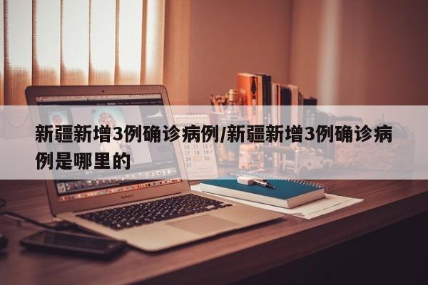 新疆新增3例确诊病例/新疆新增3例确诊病例是哪里的