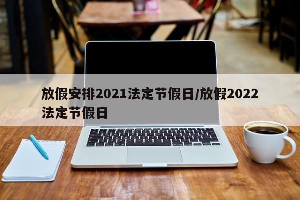 放假安排2021法定节假日/放假2022法定节假日