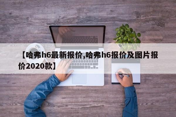 【哈弗h6最新报价,哈弗h6报价及图片报价2020款】