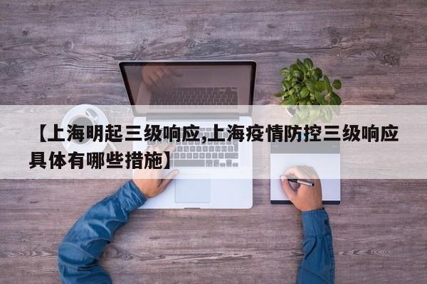 【上海明起三级响应,上海疫情防控三级响应具体有哪些措施】