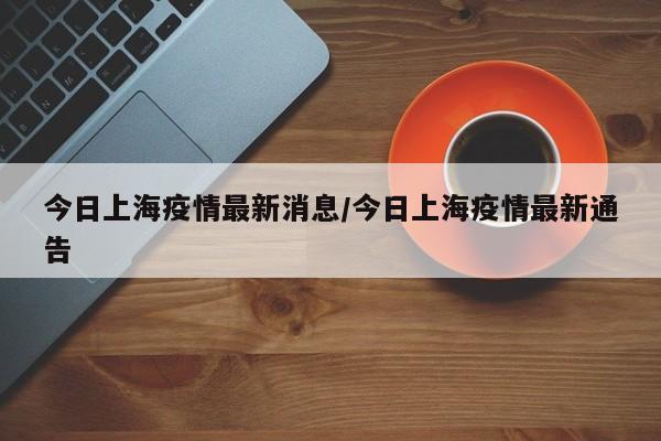 今日上海疫情最新消息/今日上海疫情最新通告